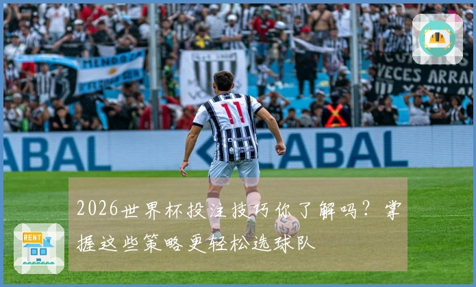 2026世界杯投注技巧你了解吗？掌握这些策略更轻松选球队