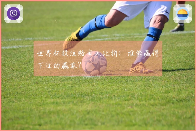 世界杯投注赔率大比拼：谁能赢得下注的赢家？