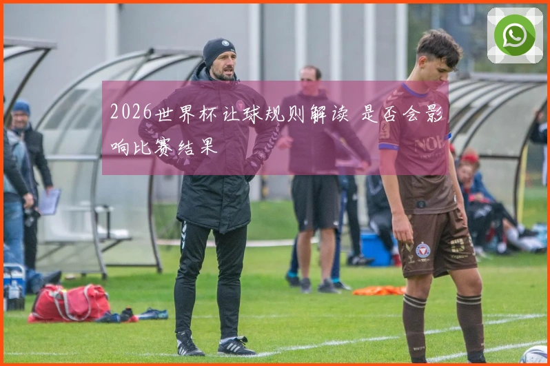 2026世界杯让球规则解读 是否会影响比赛结果