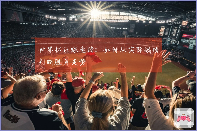 世界杯让球竞猜：如何从实际战绩判断胜负走势