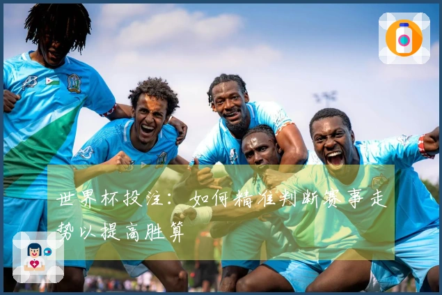 世界杯投注：如何精准判断赛事走势以提高胜算