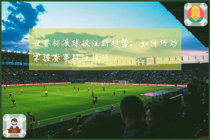 世界杯滚球投注新趋势：如何巧妙掌握赛事投注技巧