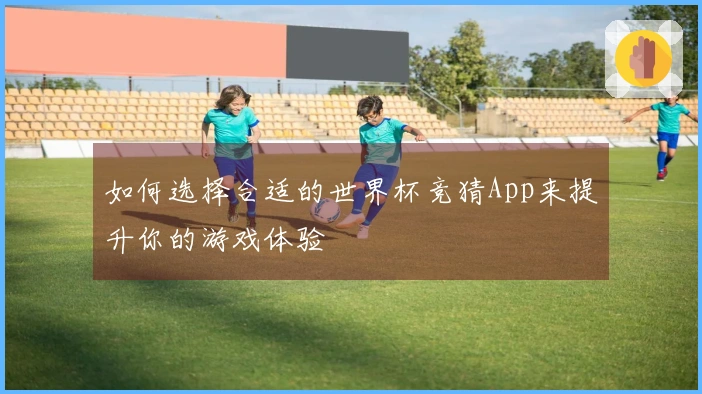 如何选择合适的世界杯竞猜App来提升你的游戏体验
