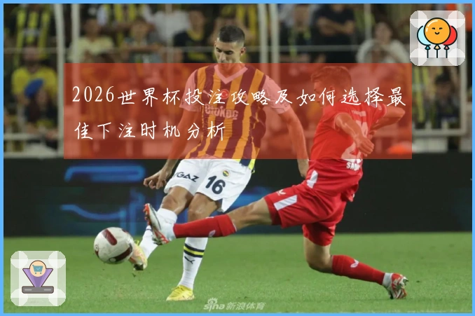 2026世界杯投注攻略及如何选择最佳下注时机分析
