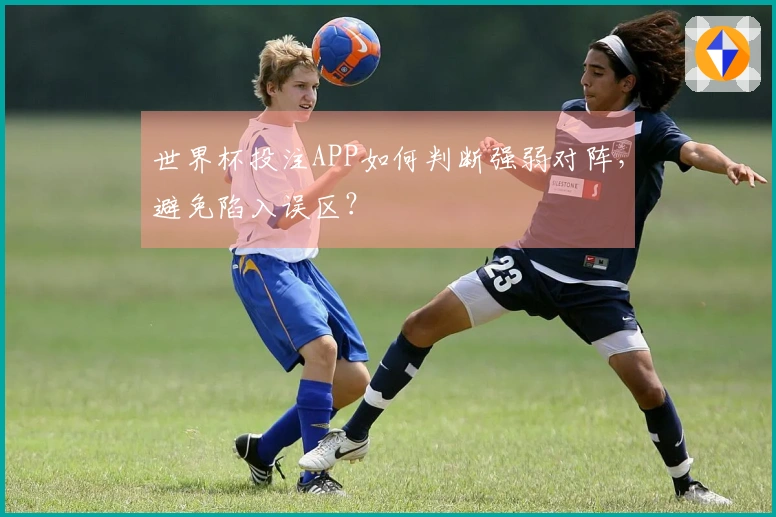 世界杯投注APP如何判断强弱对阵，避免陷入误区？