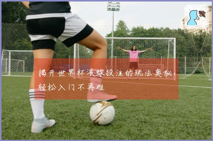 揭开世界杯滚球投注的玩法奥秘,轻松入门不再难