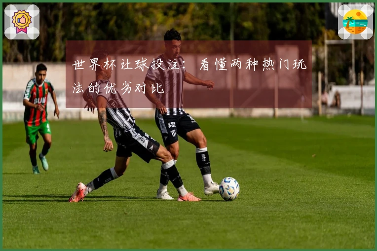世界杯让球投注：看懂两种热门玩法的优劣对比