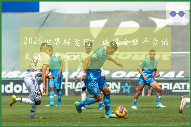 2026世界杯竞猜：选择合适平台的关键因素分析