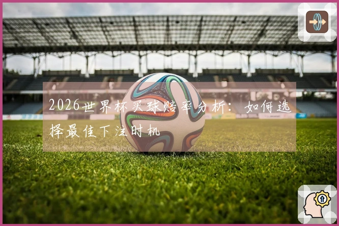 2026世界杯买球赔率分析：如何选择最佳下注时机