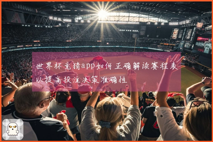 世界杯竞猜app如何正确解读赛程表以提高投注决策准确性