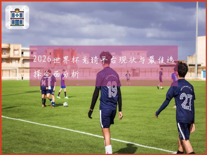 2026世界杯竞猜平台现状与最佳选择全面分析