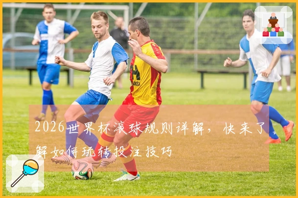 2026世界杯滚球规则详解，快来了解如何玩转投注技巧