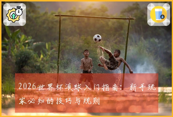2026世界杯滚球入门指南：新手玩家必知的技巧与规则