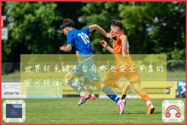 世界杯竞猜平台有哪些安全可靠的官方投注渠道？