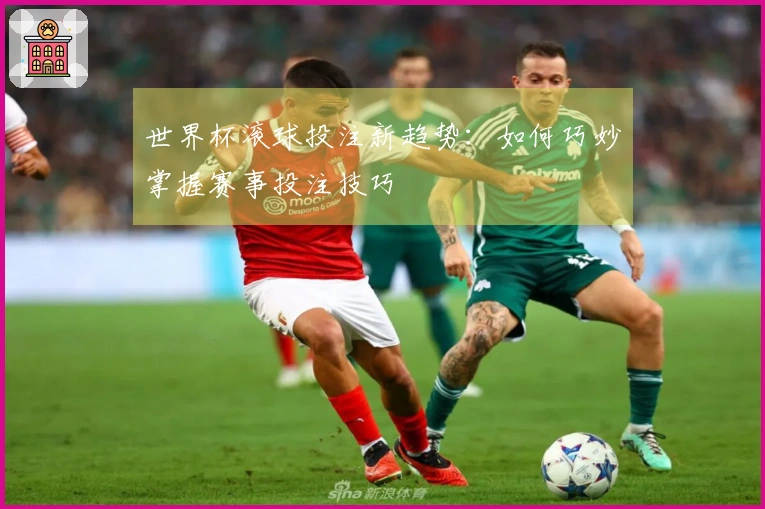 世界杯滚球投注新趋势：如何巧妙掌握赛事投注技巧