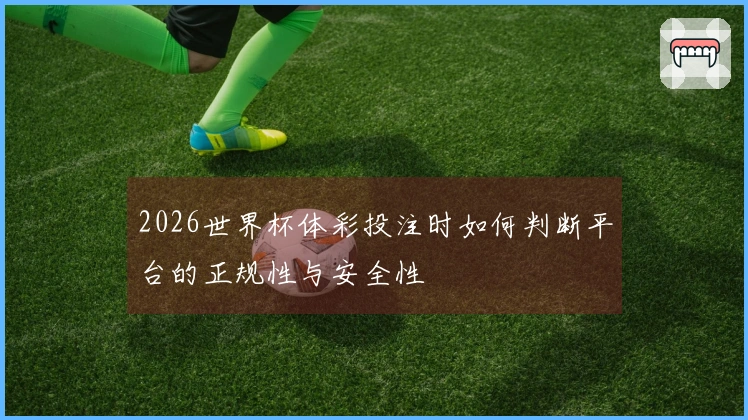 2026世界杯体彩投注时如何判断平台的正规性与安全性