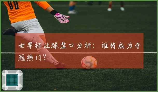 世界杯让球盘口分析：谁将成为夺冠热门？