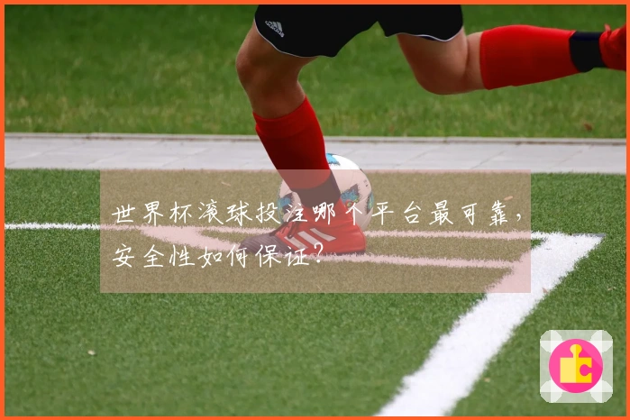 世界杯滚球投注哪个平台最可靠，安全性如何保证？