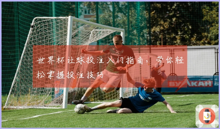 世界杯让球投注入门指南，带你轻松掌握投注技巧