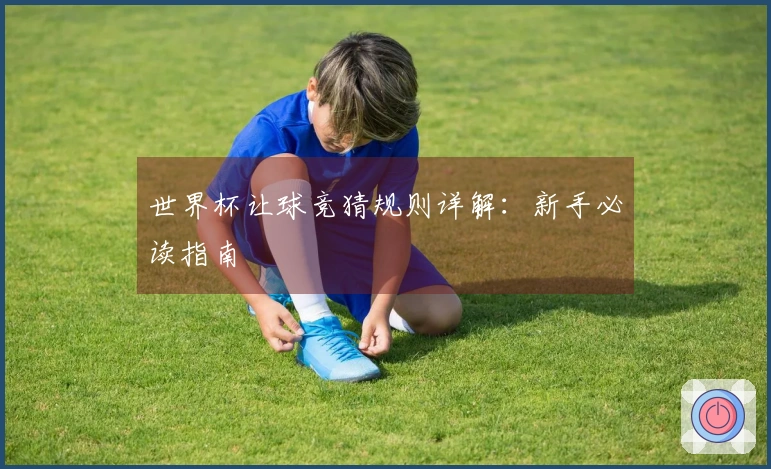 世界杯让球竞猜规则详解：新手必读指南