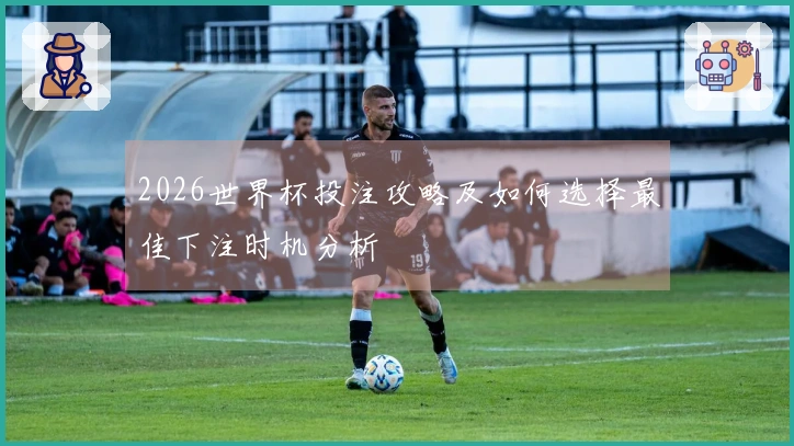 2026世界杯投注攻略及如何选择最佳下注时机分析