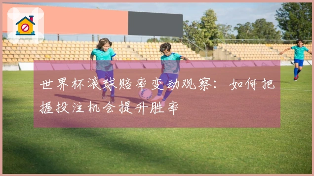 世界杯滚球赔率变动观察：如何把握投注机会提升胜率