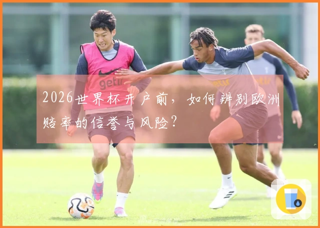 2026世界杯开户前,如何辨别欧洲赔率的信誉与风险?
